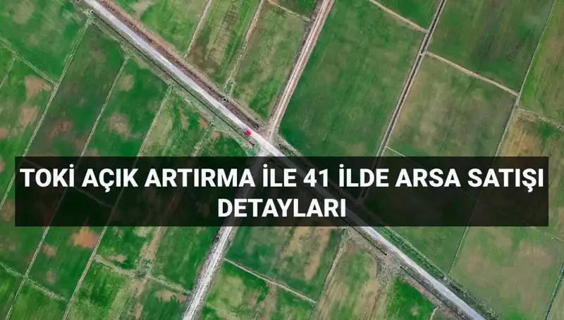 TOKİ'nin 41 İlde 306 Arsa Satışı Açık Artırma Tarihleri ve Detayları