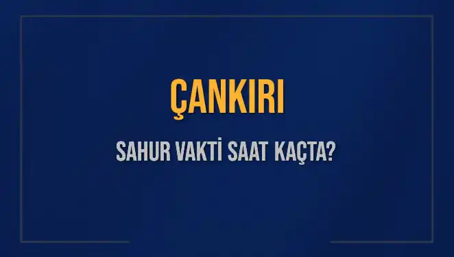 Çankırı'da Sahur Vakti: 2025 İçin Saatleri ve Detaylı Bilgiler